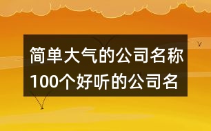 簡單大氣的公司名稱,100個好聽的公司名字大全462個