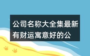 公司名稱大全集最新,有財運寓意好的公司名字448個
