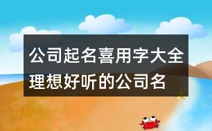 公司起名喜用字大全,理想好聽(tīng)的公司名稱377個(gè)