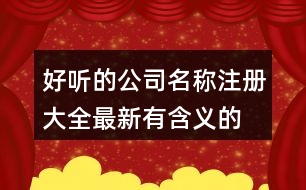 好聽的公司名稱注冊大全,最新有含義的公司名稱383個