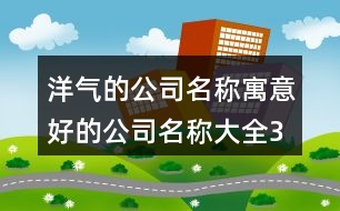 洋氣的公司名稱,寓意好的公司名稱大全398個