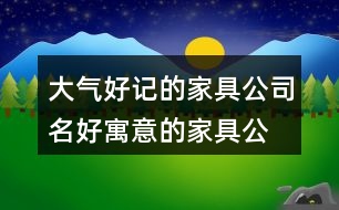 大氣好記的家具公司名,好寓意的家具公司起名大全375個