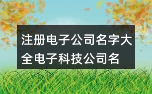 注冊電子公司名字大全,電子科技公司名字大全414個