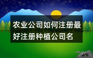 農(nóng)業(yè)公司如何注冊最好,注冊種植公司名字大全443個(gè)