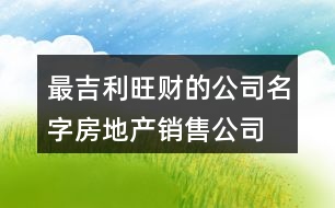 最吉利旺財?shù)墓久?房地產銷售公司怎么取名372個
