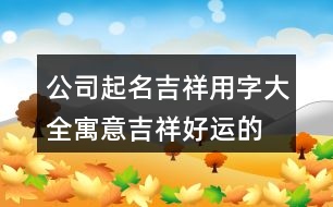 公司起名吉祥用字大全,寓意吉祥好運(yùn)的公司名字385個