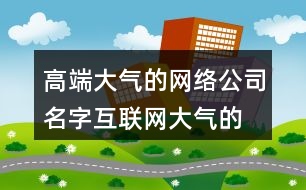 高端大氣的網絡公司名字,互聯(lián)網大氣的公司名字450個