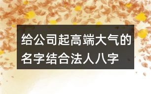 給公司起高端大氣的名字,結(jié)合法人八字取名大全389個