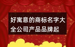 好寓意的商標(biāo)名字大全,公司產(chǎn)品品牌起名大全374個