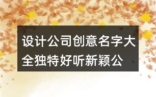 設(shè)計(jì)公司創(chuàng)意名字大全,獨(dú)特好聽新穎公司名字大全391個(gè)