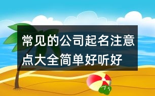 常見的公司起名注意點大全,簡單好聽好讀的公司名稱400個
