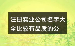 注冊實(shí)業(yè)公司名字大全,比較有品質(zhì)的公司名稱417個(gè)