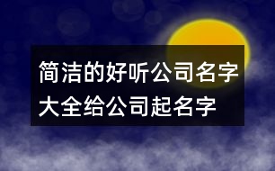 簡(jiǎn)潔的好聽(tīng)公司名字大全,給公司起名字查詢(xún)大全集367個(gè)