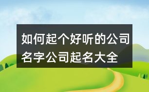 如何起個(gè)好聽的公司名字,公司起名大全大氣好聽400個(gè)
