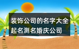 裝飾公司的名字大全,起名測名婚慶公司的名字455個