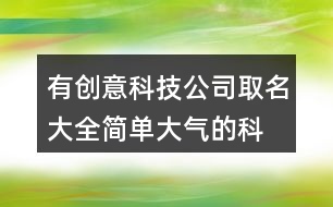 有創(chuàng)意科技公司取名大全,簡(jiǎn)單大氣的科技企業(yè)名稱(chēng)436個(gè)
