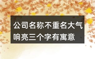 公司名稱(chēng)不重名大氣響亮,三個(gè)字有寓意公司名字449個(gè)