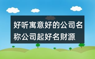 好聽(tīng)寓意好的公司名稱,公司起好名財(cái)源滾滾417個(gè)