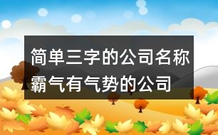 簡單三字的公司名稱,霸氣有氣勢的公司名字397個