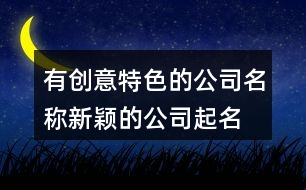 有創(chuàng)意特色的公司名稱(chēng),新穎的公司起名大全集402個(gè)