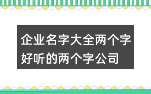 企業(yè)名字大全兩個(gè)字,好聽(tīng)的兩個(gè)字公司名字426個(gè)