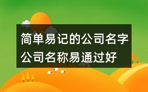 簡(jiǎn)單易記的公司名字,公司名稱易通過(guò)好上口402個(gè)