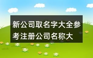 新公司取名字大全參考,注冊(cè)公司名稱(chēng)大全391個(gè)