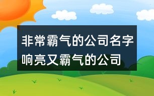 非常霸氣的公司名字,響亮又霸氣的公司名字449個