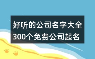 好聽的公司名字大全300個(gè),免費(fèi)公司起名字測(cè)名大全414個(gè)
