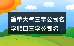 簡(jiǎn)單大氣三字公司名字,順口三字公司名稱大全集405個(gè)