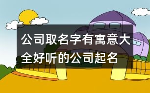 公司取名字有寓意大全,好聽(tīng)的公司起名在線437個(gè)