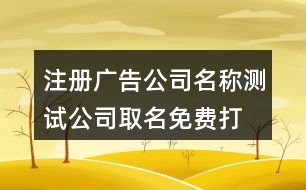 注冊廣告公司名稱測試,公司取名免費(fèi)打分兇吉測試419個(gè)