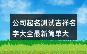 公司起名測(cè)試吉祥名字大全,最新簡(jiǎn)單大氣的公司名稱(chēng)435個(gè)
