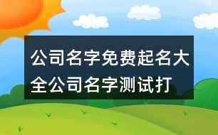 公司名字免費(fèi)起名大全,公司名字測試打分100分421個(gè)