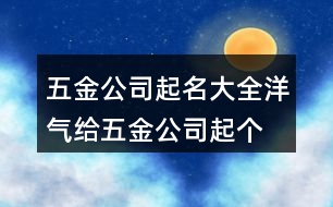 五金公司起名大全洋氣,給五金公司起個名字大全392個
