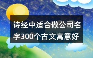 詩(shī)經(jīng)中適合做公司名字,300個(gè)古文寓意好名字公司375個(gè)
