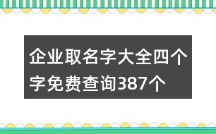 企業(yè)取名字大全四個字免費(fèi)查詢387個