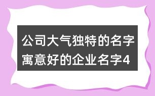 公司大氣獨特的名字,寓意好的企業(yè)名字433個