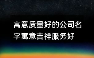 寓意質(zhì)量好的公司名字,寓意吉祥服務(wù)好的公司名稱367個(gè)