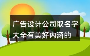 廣告設(shè)計(jì)公司取名字大全,有美好內(nèi)涵的廣告公司名稱402個