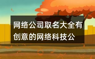 網(wǎng)絡(luò)公司取名大全,有創(chuàng)意的網(wǎng)絡(luò)科技公司起名460個