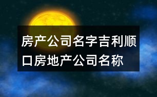 房產(chǎn)公司名字吉利順口,房地產(chǎn)公司名稱大全簡單大氣379個(gè)