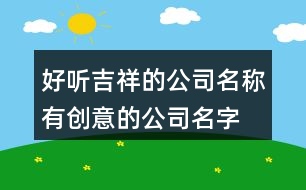 好聽吉祥的公司名稱,有創(chuàng)意的公司名字大全432個