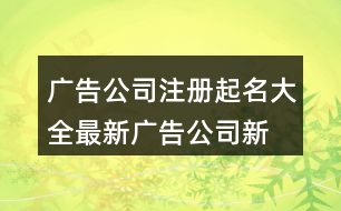 廣告公司注冊起名大全最新,廣告公司新穎點(diǎn)的名字447個(gè)