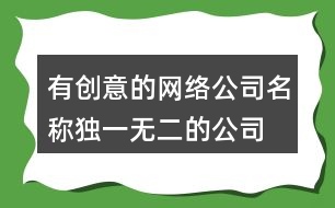 有創(chuàng)意的網(wǎng)絡公司名稱,獨一無二的公司起名大全453個