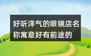 好聽(tīng)洋氣的眼鏡店名稱,寓意好有前途的公司名稱434個(gè)