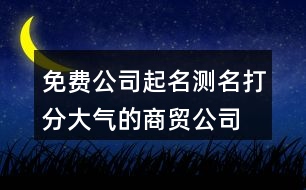 免費(fèi)公司起名測名打分,大氣的商貿(mào)公司名稱412個