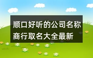 順口好聽(tīng)的公司名稱,商行取名大全最新版371個(gè)