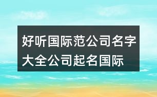 好聽國(guó)際范公司名字大全,公司起名國(guó)際范的名字433個(gè)