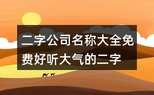 二字公司名稱(chēng)大全免費(fèi),好聽(tīng)大氣的二字公司名453個(gè)